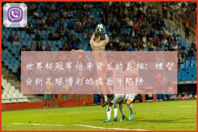 世界杯冠军倍率背后的真相:理智分析足球博彩的诱惑与陷阱