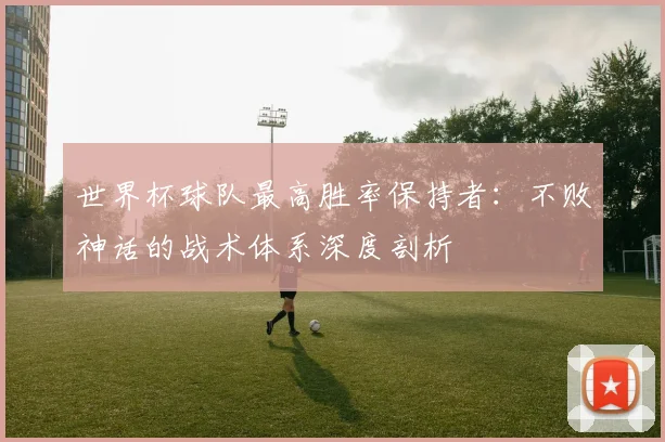 世界杯球队最高胜率保持者:不败神话的战术体系深度剖析
