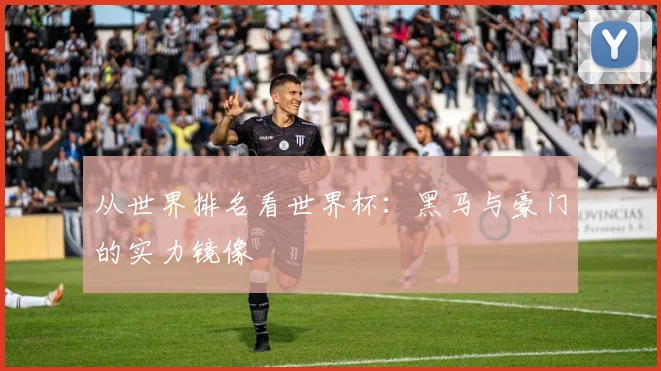 从世界排名看世界杯：黑马与豪门的实力镜像